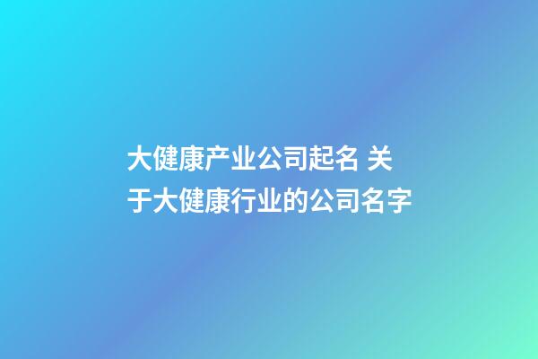 大健康产业公司起名 关于大健康行业的公司名字